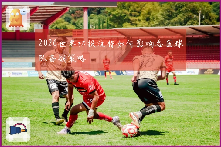 2026世界杯投注将如何影响各国球队备战策略