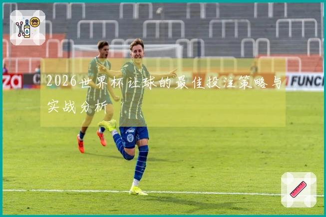 2026世界杯让球的最佳投注策略与实战分析