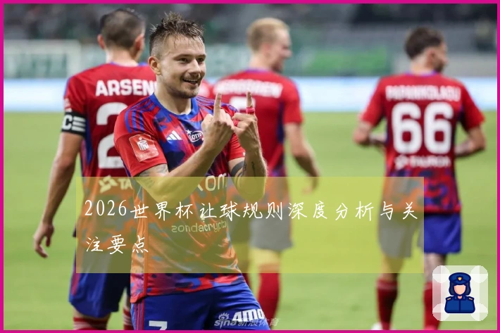 2026世界杯让球规则深度分析与关注要点