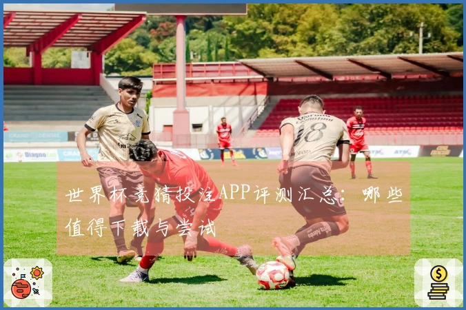 世界杯竞猜投注APP评测汇总：哪些值得下载与尝试