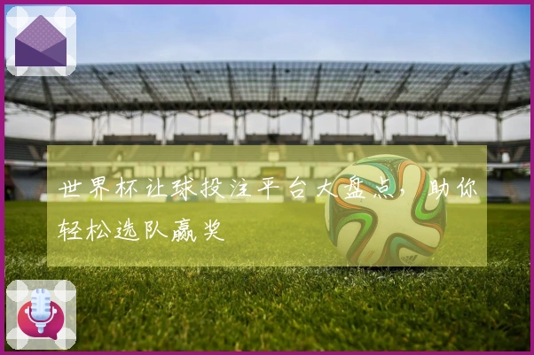 世界杯让球投注平台大盘点,助你轻松选队赢奖