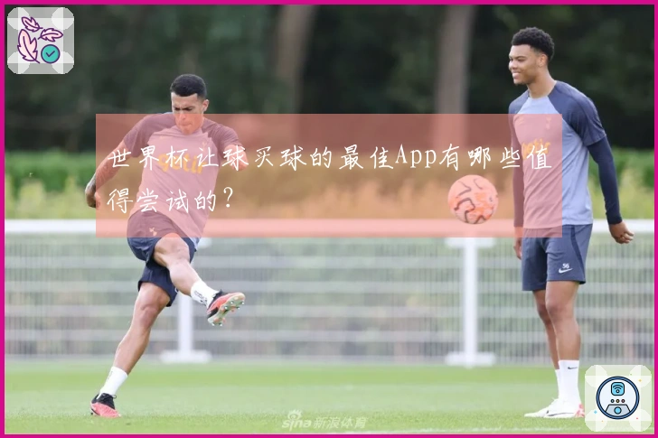世界杯让球买球的最佳App有哪些值得尝试的？