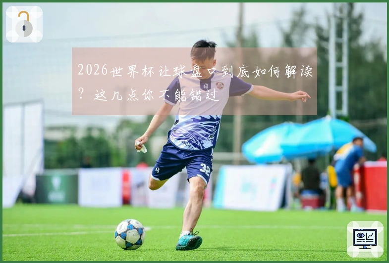 2026世界杯让球盘口到底如何解读？这几点你不能错过