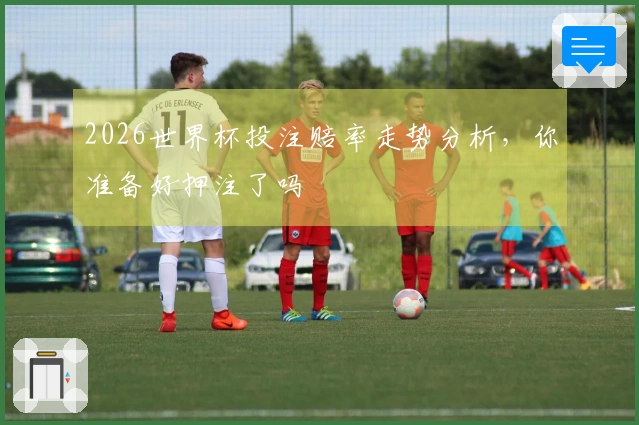 2026世界杯投注赔率走势分析，你准备好押注了吗