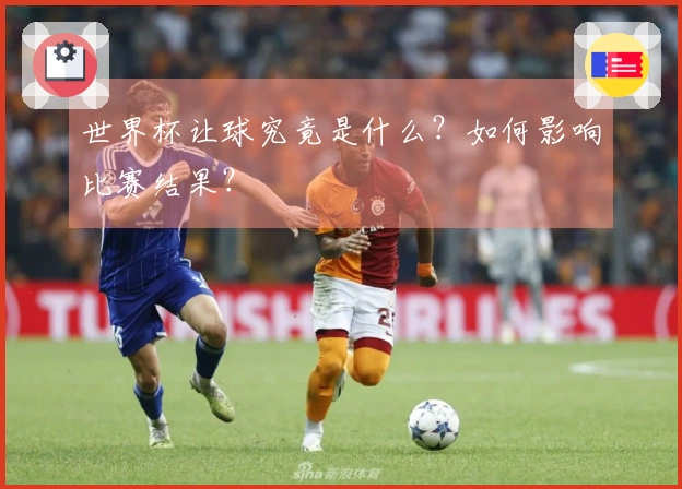 世界杯让球究竟是什么？如何影响比赛结果？