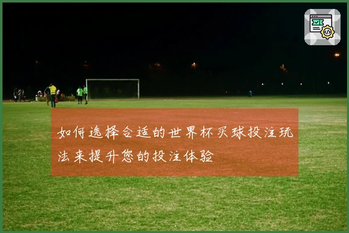 如何选择合适的世界杯买球投注玩法来提升您的投注体验