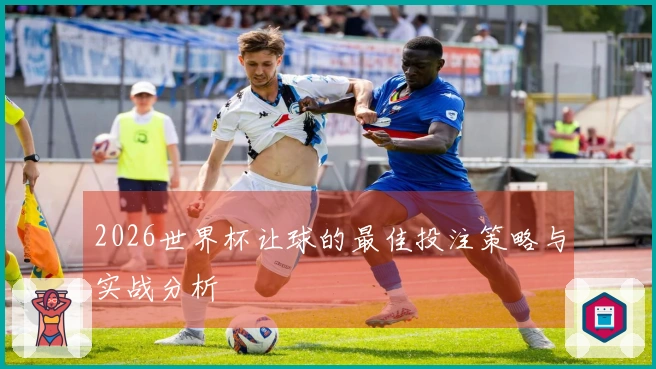 2026世界杯让球的最佳投注策略与实战分析