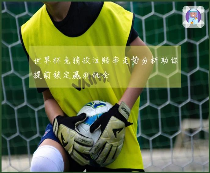 世界杯竞猜投注赔率走势分析助你提前锁定赢利机会