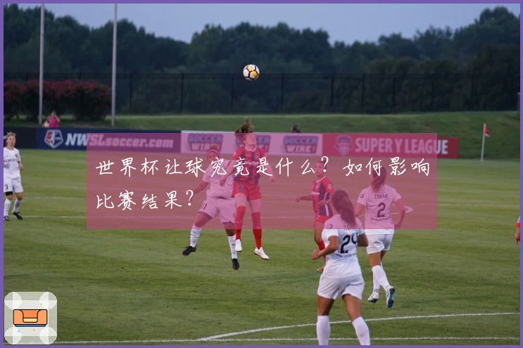 世界杯让球究竟是什么？如何影响比赛结果？