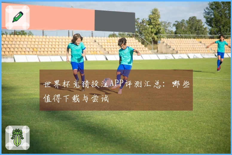 世界杯竞猜投注APP评测汇总：哪些值得下载与尝试