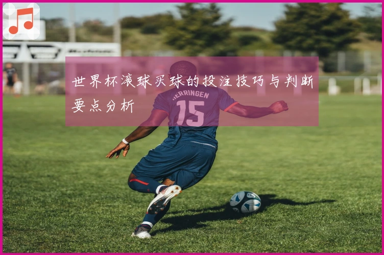 世界杯滚球买球的投注技巧与判断要点分析