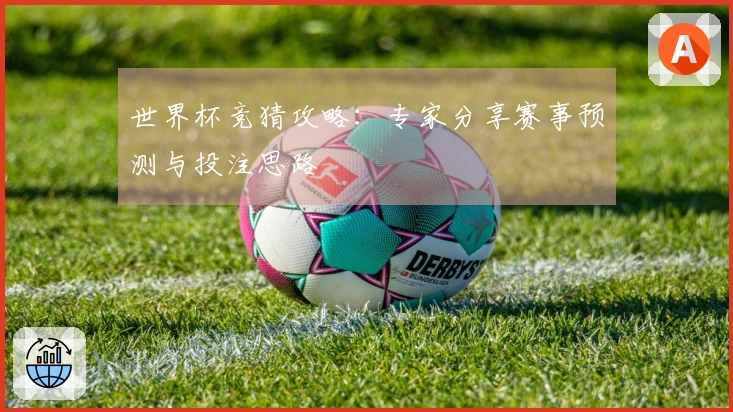 世界杯竞猜攻略：专家分享赛事预测与投注思路