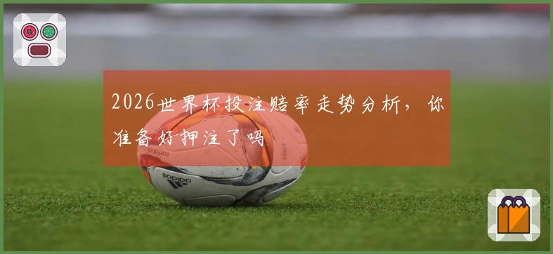 2026世界杯投注赔率走势分析，你准备好押注了吗