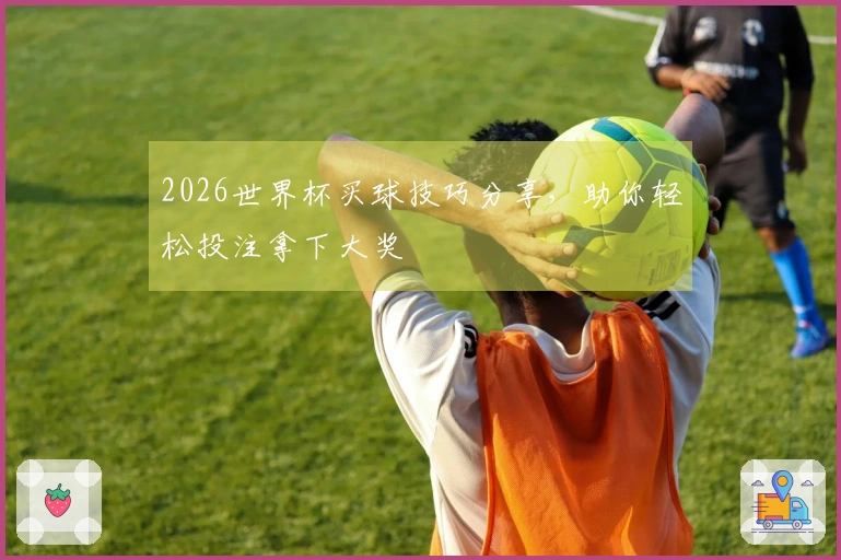 2026世界杯买球技巧分享，助你轻松投注拿下大奖