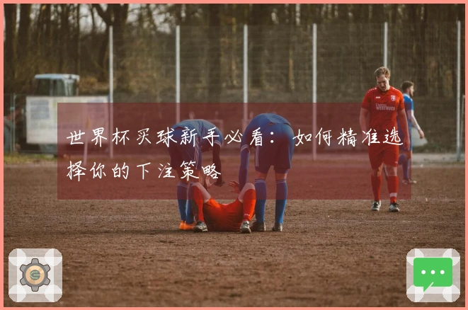 世界杯买球新手必看：如何精准选择你的下注策略