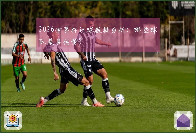 2026世界杯让球数据分析：哪些球队最具优势？